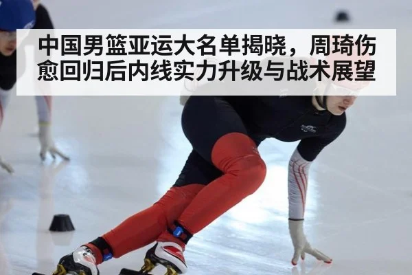 中国男篮亚运大名单揭晓，周琦伤愈回归后内线实力升级与战术展望