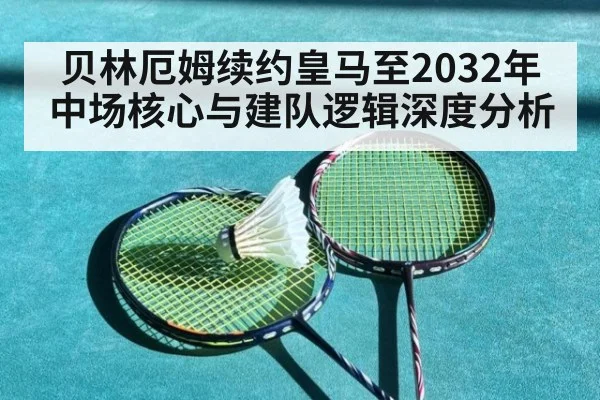 贝林厄姆续约皇马至2032年 中场核心与建队逻辑深度分析