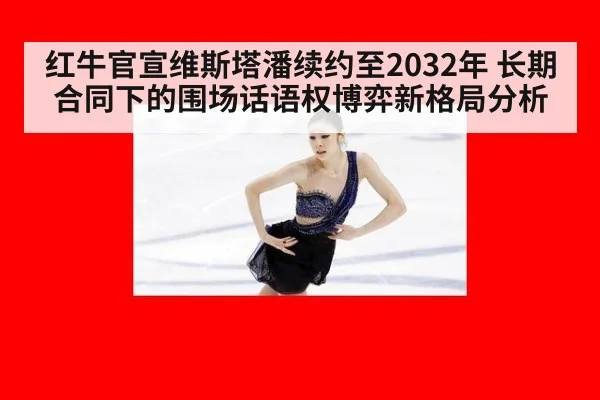 红牛官宣维斯塔潘续约至2032年 长期合同下的围场话语权博弈新格局分析