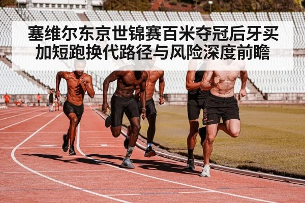 塞维尔东京世锦赛百米夺冠后牙买加短跑换代路径与风险深度前瞻